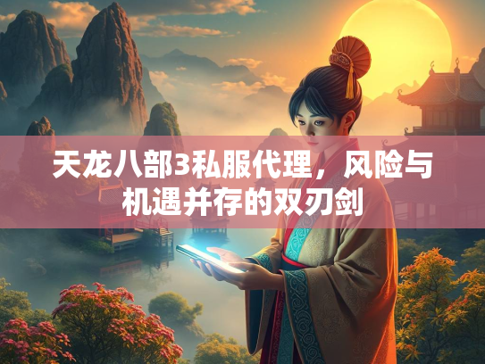 天龙八部3私服代理，风险与机遇并存的双刃剑