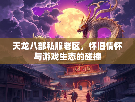 天龙八部私服老区，怀旧情怀与游戏生态的碰撞