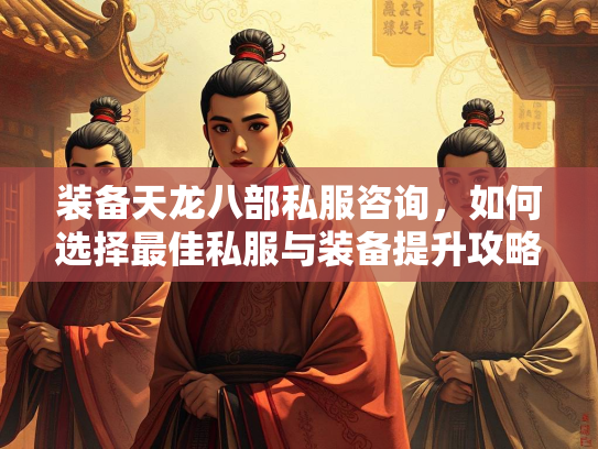 装备天龙八部私服咨询，如何选择最佳私服与装备提升攻略