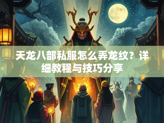 天龙八部私服怎么弄龙纹？详细教程与技巧分享
