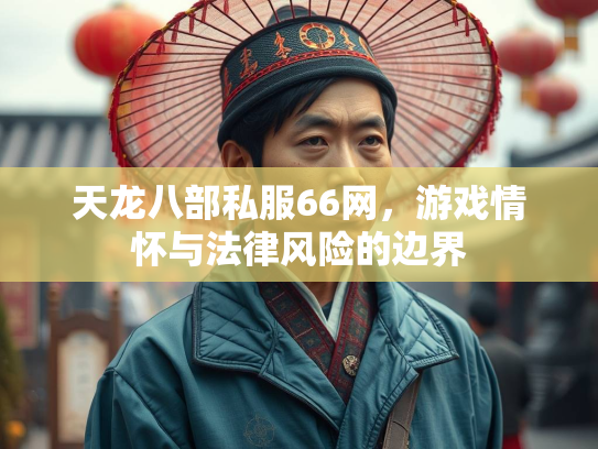 天龙八部私服66网，游戏情怀与法律风险的边界