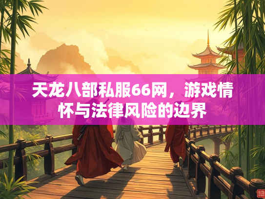 天龙八部私服66网，游戏情怀与法律风险的边界