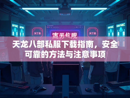 天龙八部私服下载指南，安全可靠的方法与注意事项