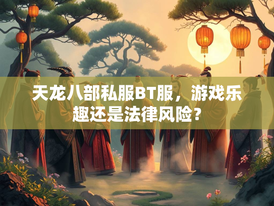 天龙八部私服BT服，游戏乐趣还是法律风险？