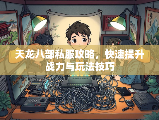 天龙八部私服攻略，快速提升战力与玩法技巧
