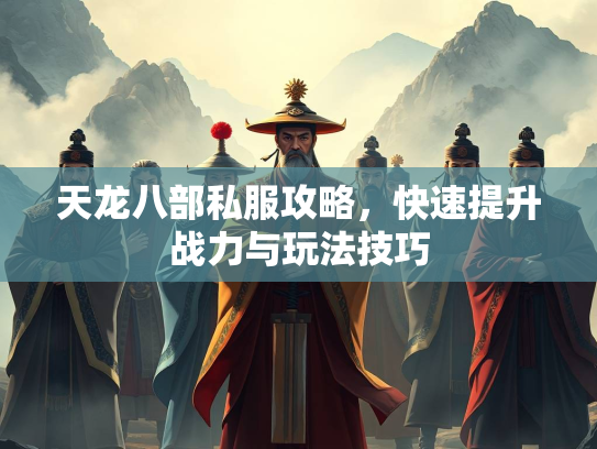 天龙八部私服攻略，快速提升战力与玩法技巧