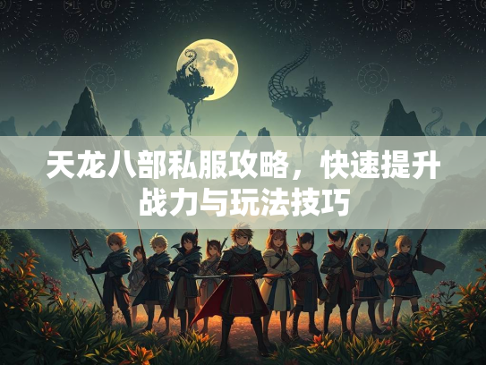 天龙八部私服攻略，快速提升战力与玩法技巧