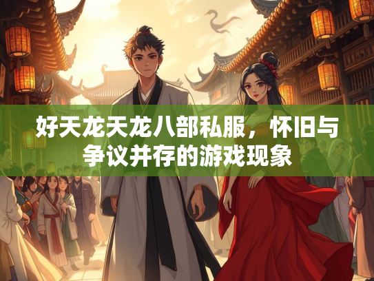 好天龙天龙八部私服，怀旧与争议并存的游戏现象