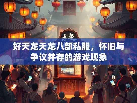 好天龙天龙八部私服，怀旧与争议并存的游戏现象