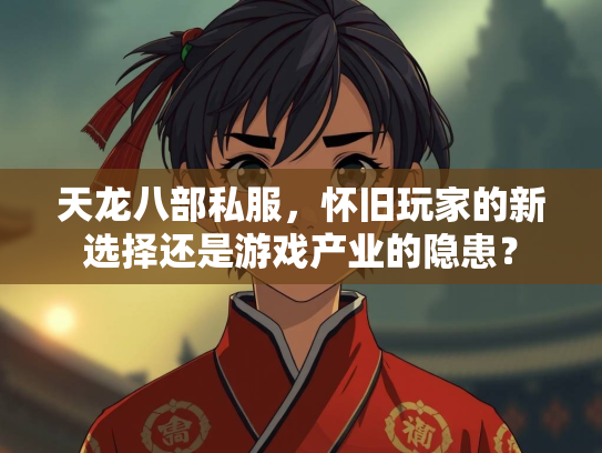 天龙八部私服，怀旧玩家的新选择还是游戏产业的隐患？