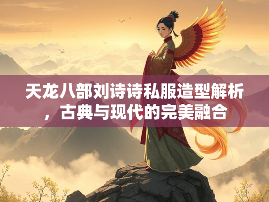天龙八部刘诗诗私服造型解析，古典与现代的完美融合