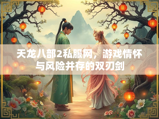 天龙八部2私服网，游戏情怀与风险并存的双刃剑