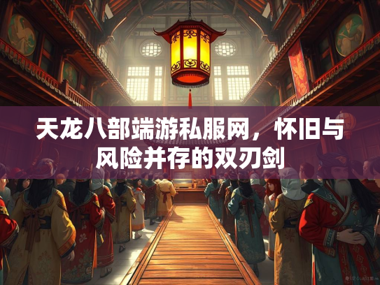 天龙八部端游私服网，怀旧与风险并存的双刃剑