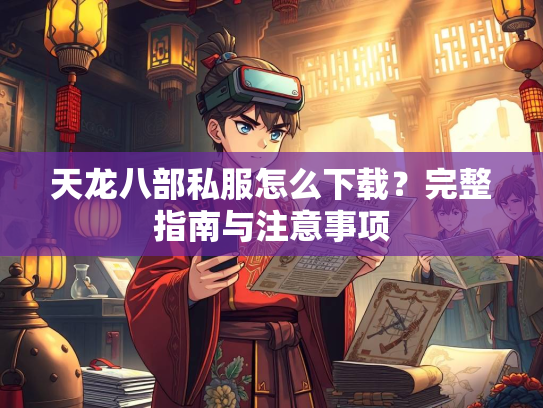 天龙八部私服怎么下载？完整指南与注意事项