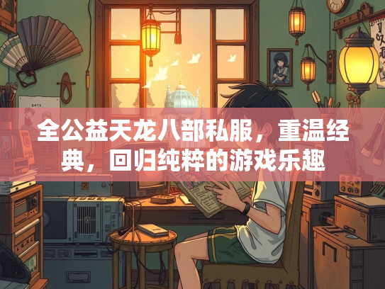 全公益天龙八部私服，重温经典，回归纯粹的游戏乐趣