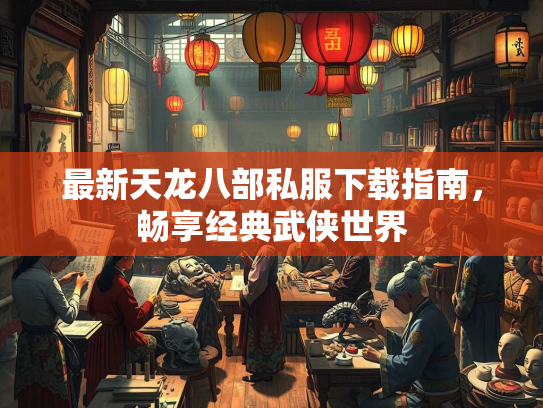 最新天龙八部私服下载指南，畅享经典武侠世界  第1张