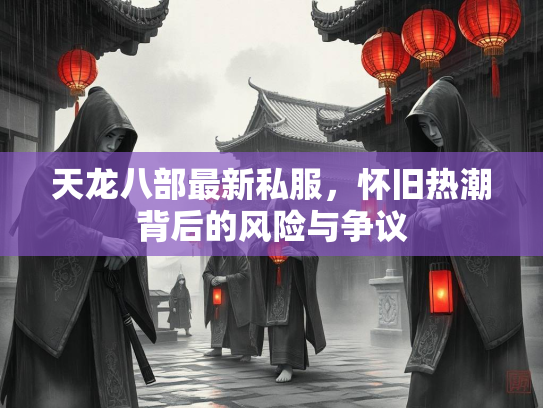 天龙八部最新私服，怀旧热潮背后的风险与争议  第2张