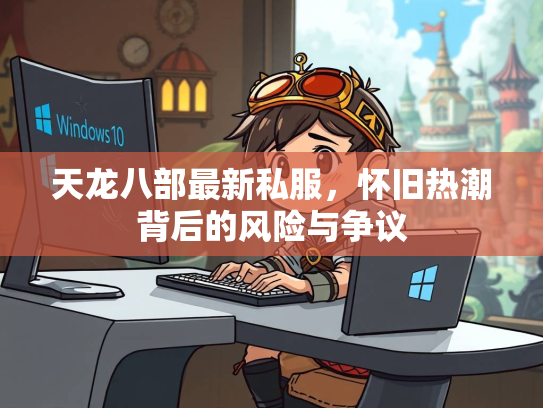 天龙八部最新私服，怀旧热潮背后的风险与争议  第1张