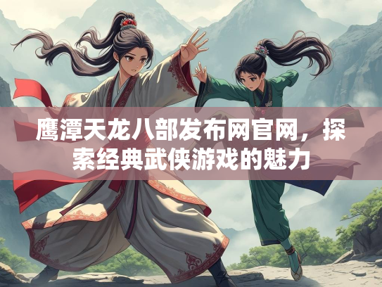 鹰潭天龙八部发布网官网，探索经典武侠游戏的魅力  第3张