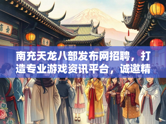 南充天龙八部发布网招聘，打造专业游戏资讯平台，诚邀精英加入  第3张