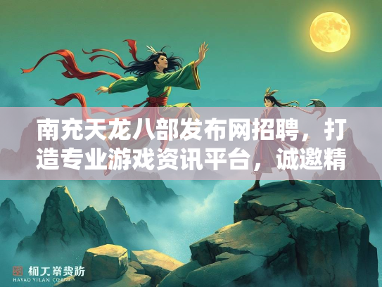 南充天龙八部发布网招聘，打造专业游戏资讯平台，诚邀精英加入  第1张