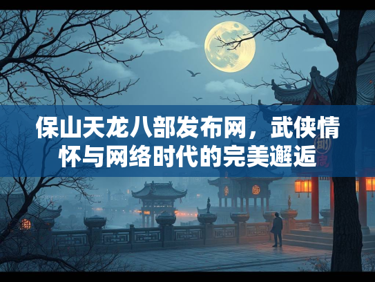 保山天龙八部发布网，武侠情怀与网络时代的完美邂逅  第3张