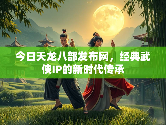 今日天龙八部发布网，经典武侠IP的新时代传承  第2张
