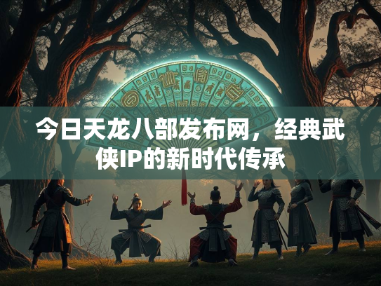今日天龙八部发布网，经典武侠IP的新时代传承  第3张