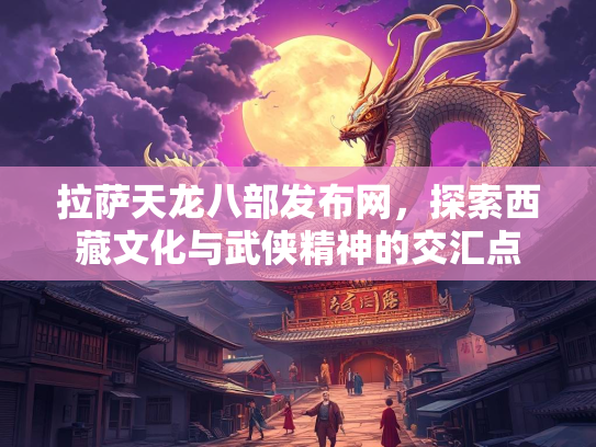 拉萨天龙八部发布网，探索西藏文化与武侠精神的交汇点  第3张