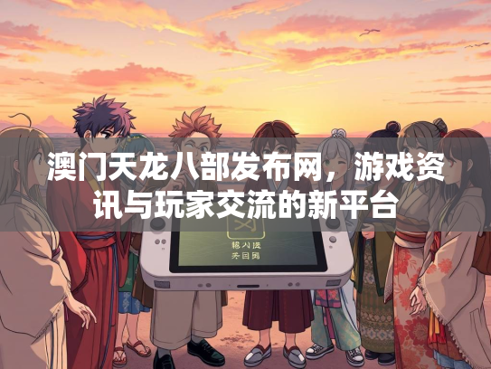 澳门天龙八部发布网，游戏资讯与玩家交流的新平台  第1张