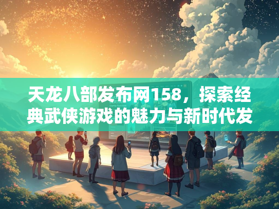 天龙八部发布网158，探索经典武侠游戏的魅力与新时代发展  第3张