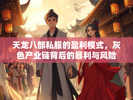 天龙八部私服的盈利模式，灰色产业链背后的暴利与风险