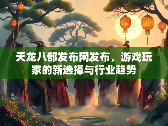天龙八部发布网发布，游戏玩家的新选择与行业趋势  第2张