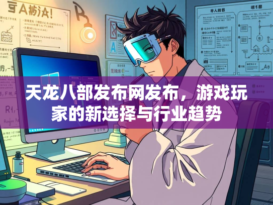 天龙八部发布网发布，游戏玩家的新选择与行业趋势