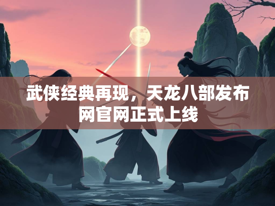 武侠经典再现，天龙八部发布网官网正式上线