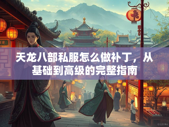 天龙八部私服怎么做补丁，从基础到高级的完整指南