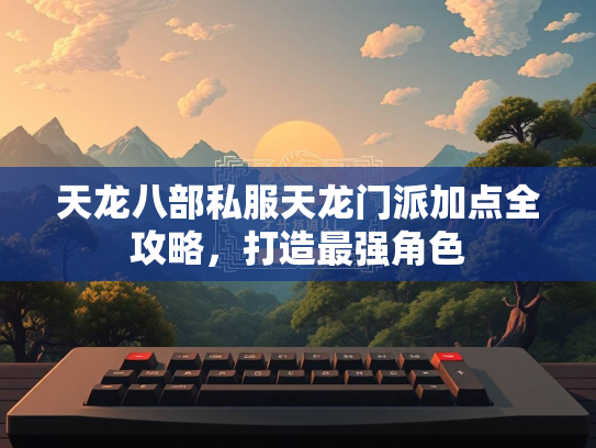 天龙八部私服天龙门派加点全攻略，打造最强角色  第1张