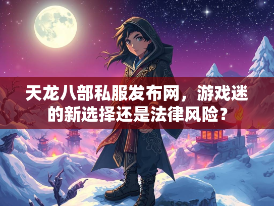 天龙八部私服发布网，游戏迷的新选择还是法律风险？  第1张