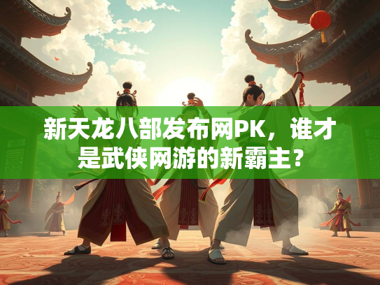 新天龙八部发布网PK，谁才是武侠网游的新霸主？  第3张