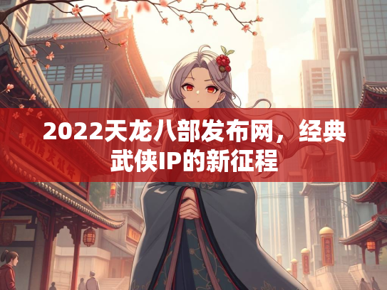 2022天龙八部发布网，经典武侠IP的新征程  第4张