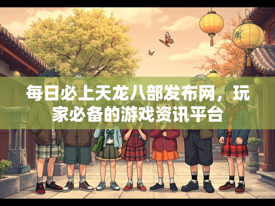 每日必上天龙八部发布网，玩家必备的游戏资讯平台  第1张