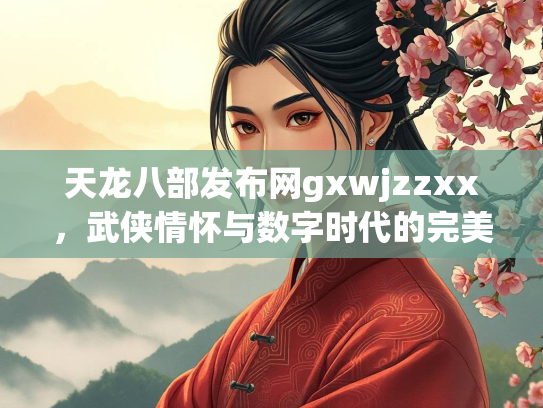 天龙八部发布网gxwjzzxx，武侠情怀与数字时代的完美融合