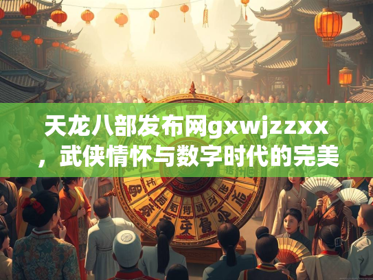 天龙八部发布网gxwjzzxx，武侠情怀与数字时代的完美融合