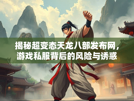 揭秘超变态天龙八部发布网，游戏私服背后的风险与诱惑