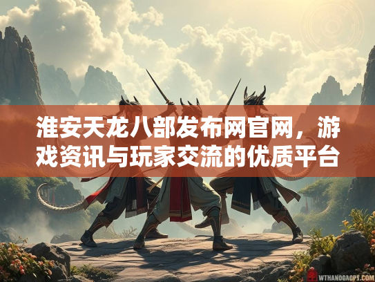 淮安天龙八部发布网官网，游戏资讯与玩家交流的优质平台