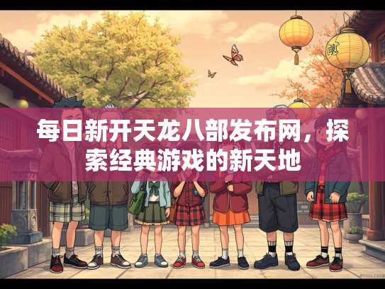 每日新开天龙八部发布网，探索经典游戏的新天地