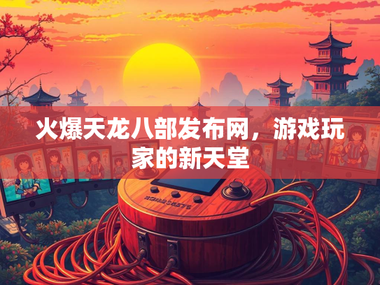 火爆天龙八部发布网，游戏玩家的新天堂