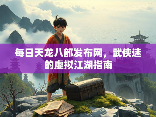 每日天龙八部发布网，武侠迷的虚拟江湖指南