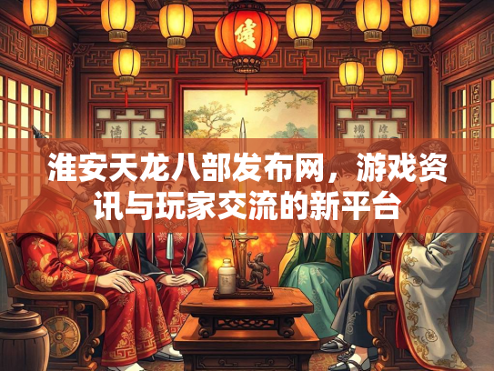 淮安天龙八部发布网，游戏资讯与玩家交流的新平台