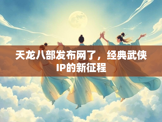 天龙八部发布网了，经典武侠IP的新征程  第1张